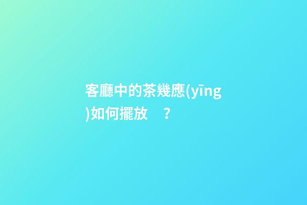 客廳中的茶幾應(yīng)如何擺放？
